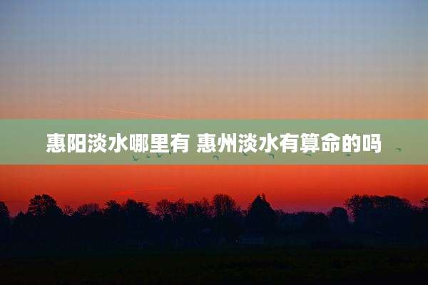 惠阳淡水哪里有 惠州淡水有算命的吗