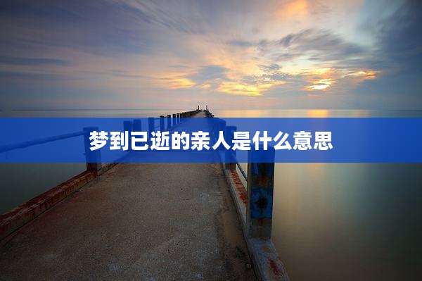梦到已逝的亲人是什么意思