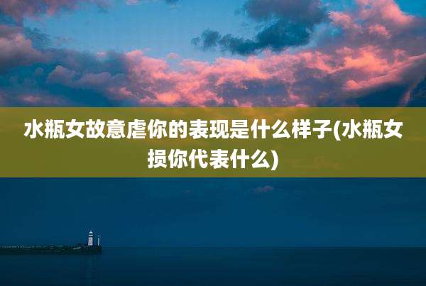 水瓶女故意虐你的表现是什么样子(水瓶女损你代表什么)