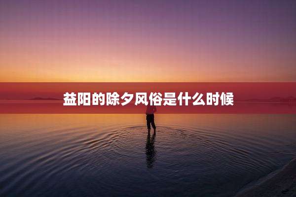 益阳的除夕风俗是什么时候