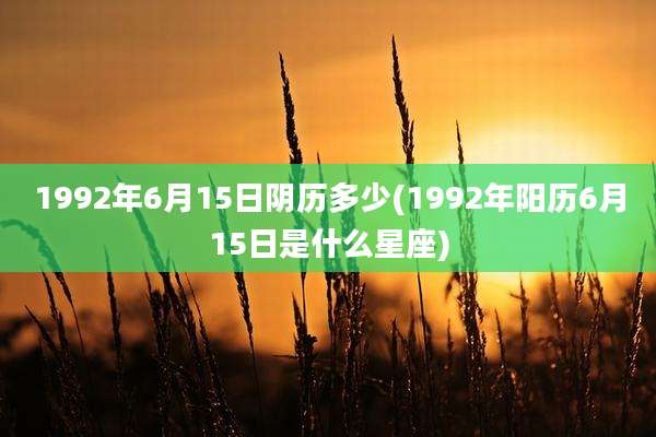 1992年6月15日阴历多少(1992年阳历6月15日是什么星座)