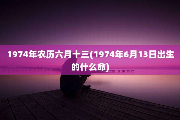 1974年农历六月十三(1974年6月13日出生的什么命)