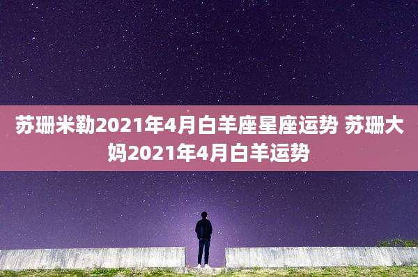 苏珊米勒2021年4月白羊座星座运势 苏珊大妈2021年4月白羊运势