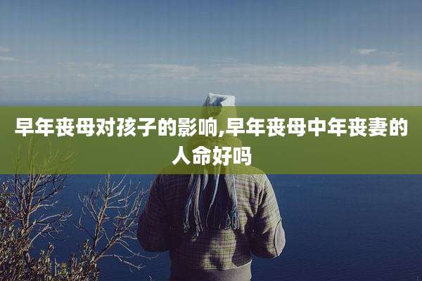 早年丧母对孩子的影响,早年丧母中年丧妻的人命好吗