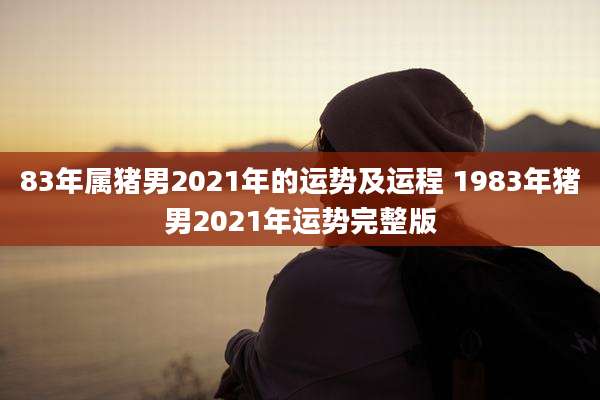 83年属猪男2021年的运势及运程 1983年猪男2021年运势完整版