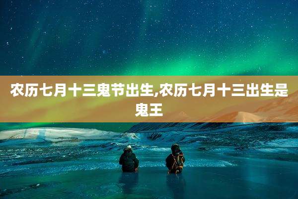 农历七月十三鬼节出生,农历七月十三出生是鬼王