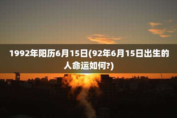 1992年阳历6月15日(92年6月15日出生的人命运如何?)