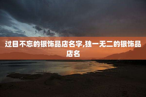 过目不忘的银饰品店名字,独一无二的银饰品店名