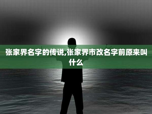 张家界名字的传说,张家界市改名字前原来叫什么