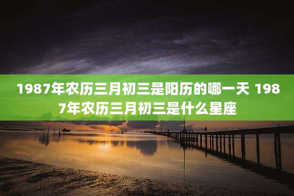 1987年农历三月初三是阳历的哪一天 1987年农历三月初三是什么星座