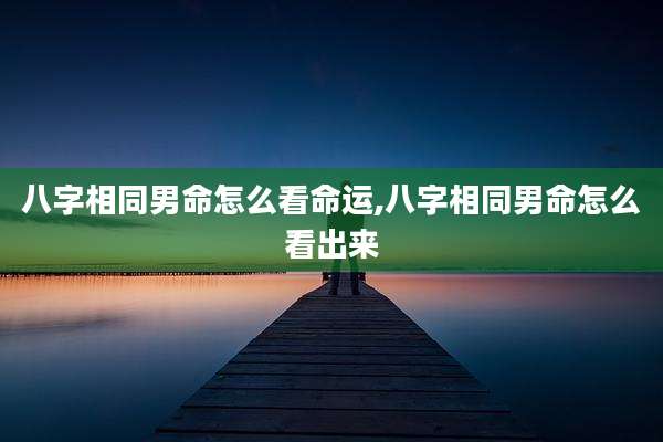 八字相同男命怎么看命运,八字相同男命怎么看出来