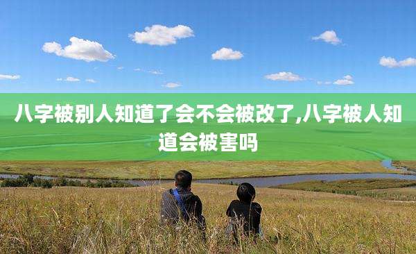 八字被别人知道了会不会被改了,八字被人知道会被害吗