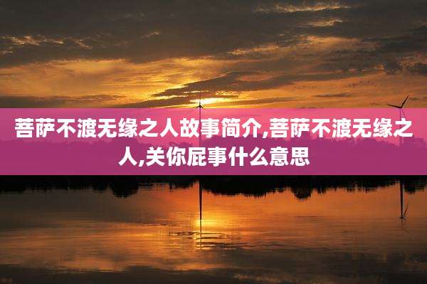 菩萨不渡无缘之人故事简介,菩萨不渡无缘之人,关你屁事什么意思