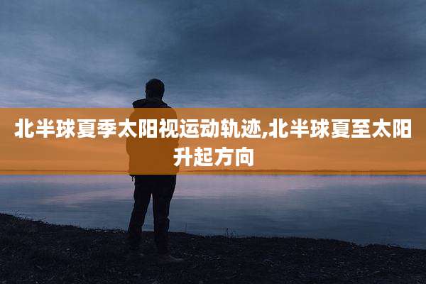 北半球夏季太阳视运动轨迹,北半球夏至太阳升起方向