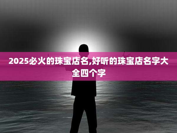 2025必火的珠宝店名,好听的珠宝店名字大全四个字