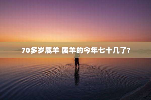 70多岁属羊 属羊的今年七十几了?