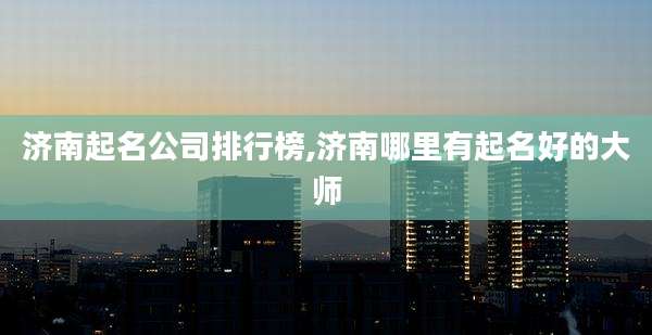 济南起名公司排行榜,济南哪里有起名好的大师