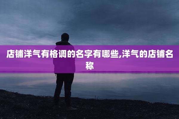 店铺洋气有格调的名字有哪些,洋气的店铺名称
