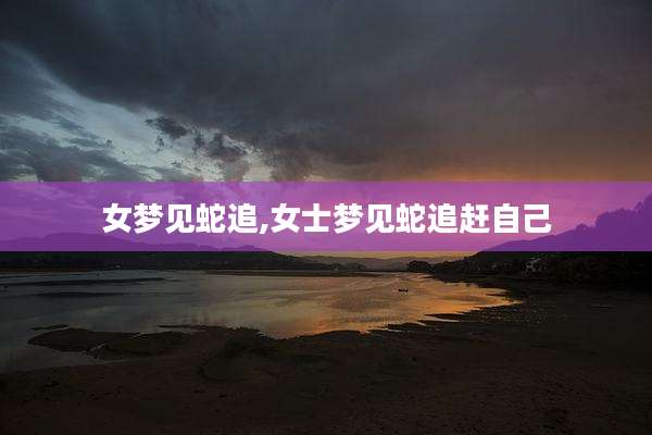 女梦见蛇追,女士梦见蛇追赶自己