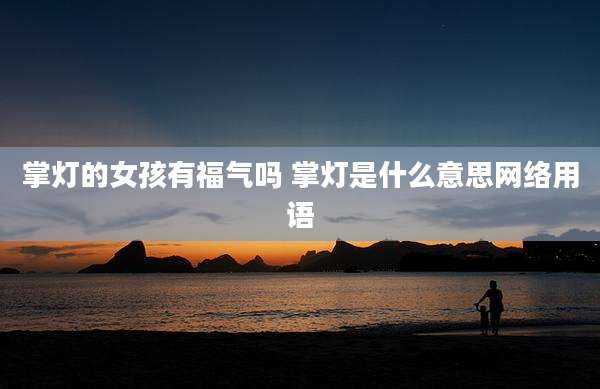 掌灯的女孩有福气吗 掌灯是什么意思网络用语