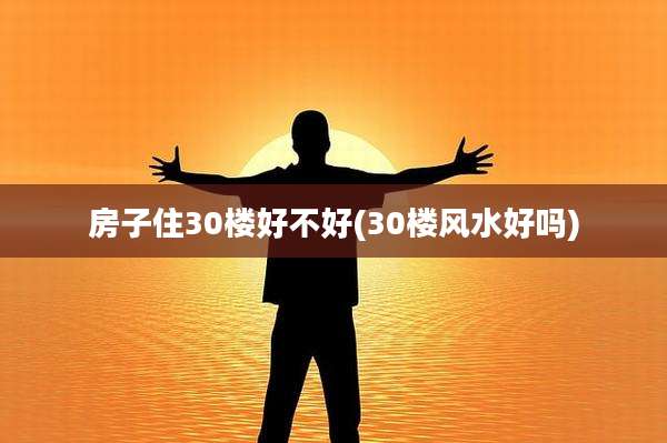 房子住30楼好不好(30楼风水好吗)