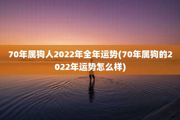70年属狗人2022年全年运势(70年属狗的2022年运势怎么样)