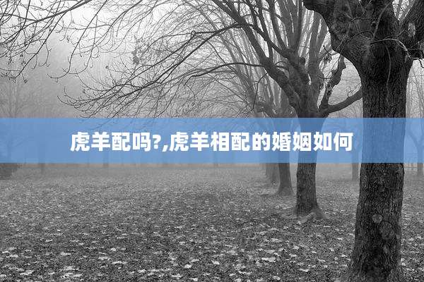 虎羊配吗?,虎羊相配的婚姻如何