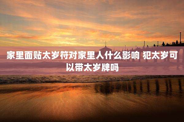 家里面贴太岁符对家里人什么影响 犯太岁可以带太岁牌吗
