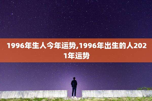 1996年生人今年运势,1996年出生的人2021年运势