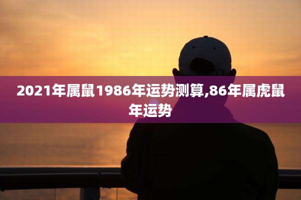 2021年属鼠1986年运势测算,86年属虎鼠年运势