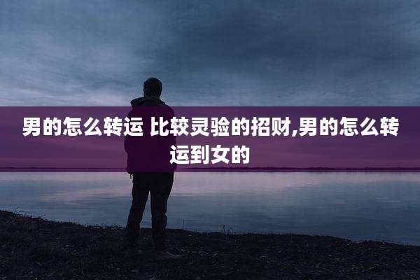 男的怎么转运 比较灵验的招财,男的怎么转运到女的