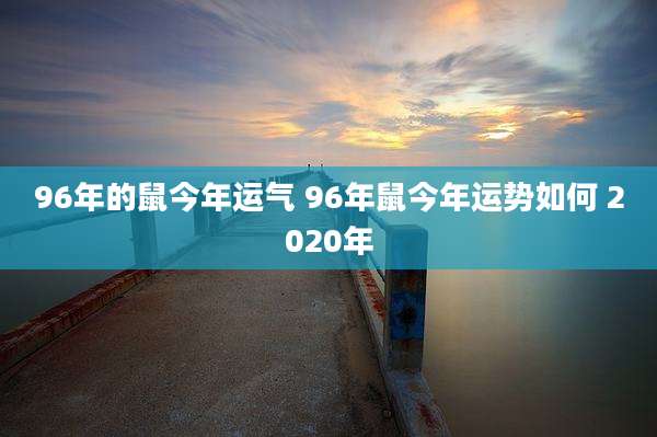 96年的鼠今年运气 96年鼠今年运势如何 2020年