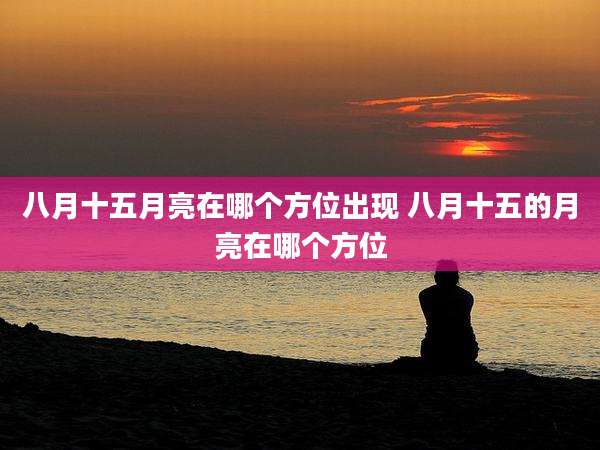 八月十五月亮在哪个方位出现 八月十五的月亮在哪个方位