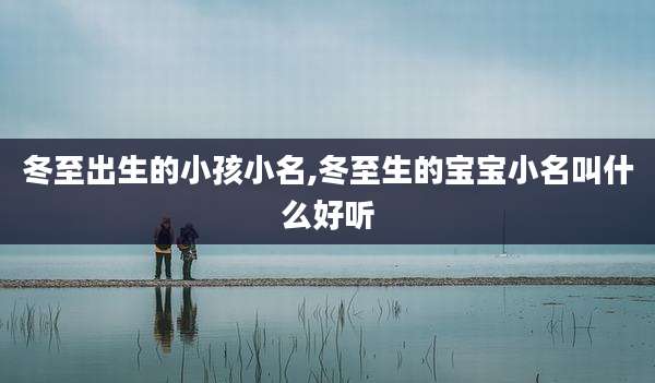 冬至出生的小孩小名,冬至生的宝宝小名叫什么好听