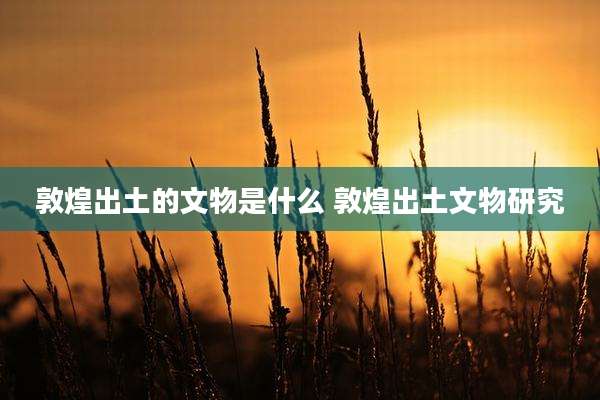 敦煌出土的文物是什么 敦煌出土文物研究