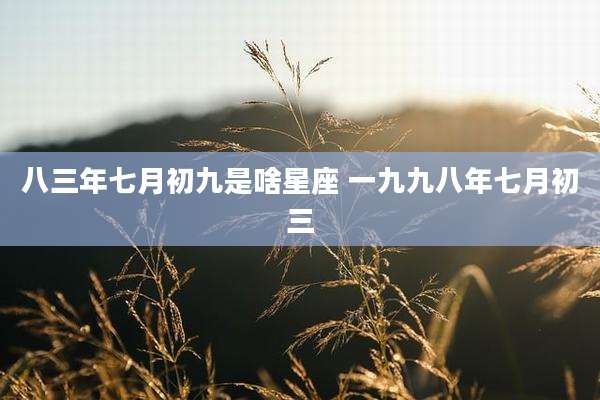 八三年七月初九是啥星座 一九九八年七月初三