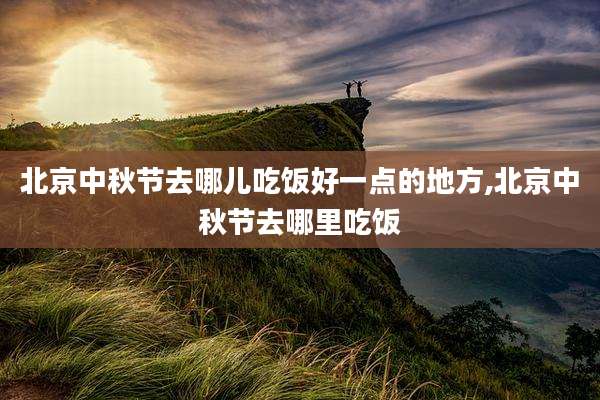 北京中秋节去哪儿吃饭好一点的地方,北京中秋节去哪里吃饭