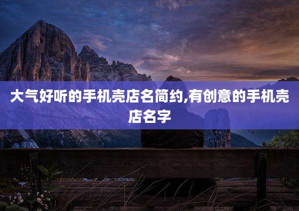 大气好听的手机壳店名简约,有创意的手机壳店名字
