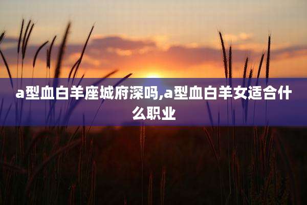 a型血白羊座城府深吗,a型血白羊女适合什么职业
