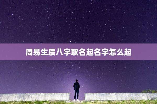 周易生辰八字取名起名字怎么起