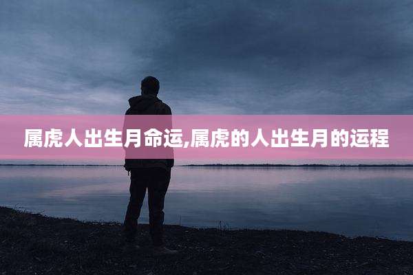 属虎人出生月命运,属虎的人出生月的运程
