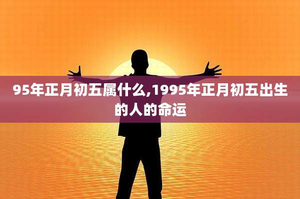 95年正月初五属什么,1995年正月初五出生的人的命运