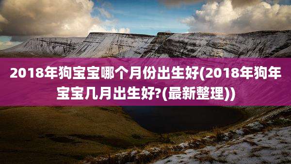 2018年狗宝宝哪个月份出生好(2018年狗年宝宝几月出生好?(最新整理))
