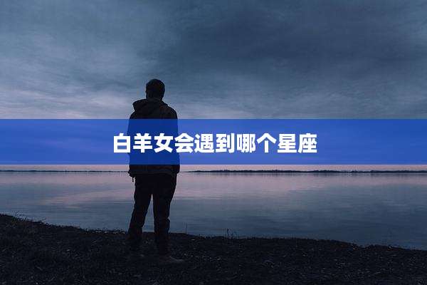 白羊女会遇到哪个星座