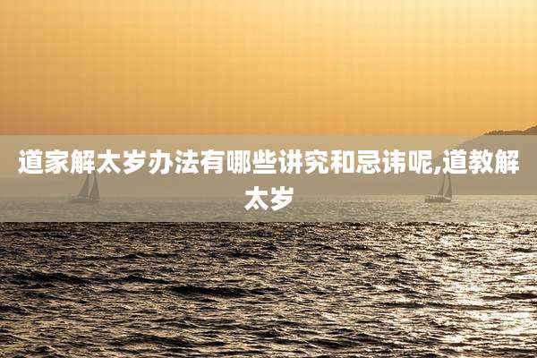 道家解太岁办法有哪些讲究和忌讳呢,道教解太岁
