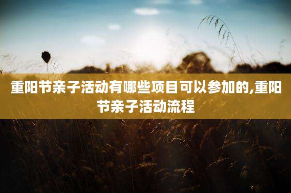 重阳节亲子活动有哪些项目可以参加的,重阳节亲子活动流程