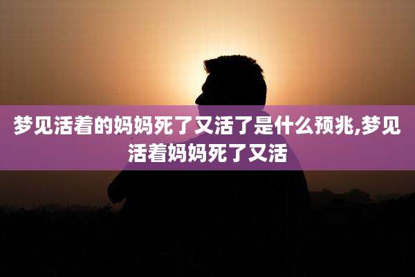 梦见活着的妈妈死了又活了是什么预兆,梦见活着妈妈死了又活
