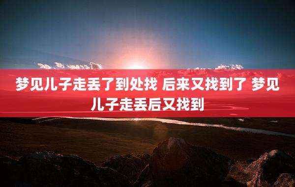 梦见儿子走丢了到处找 后来又找到了 梦见儿子走丢后又找到