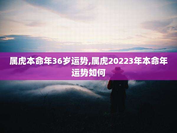 属虎本命年36岁运势,属虎20223年本命年运势如何