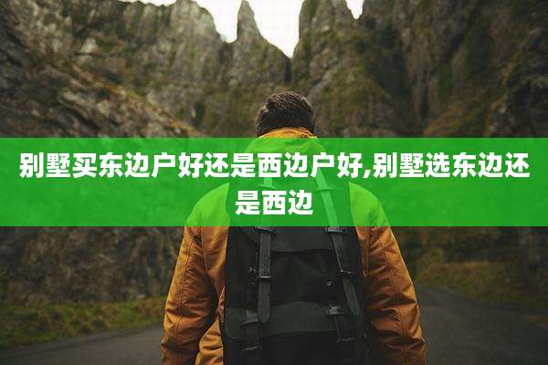 别墅买东边户好还是西边户好,别墅选东边还是西边